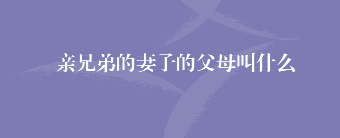 亲兄弟的妻子的父母叫什么