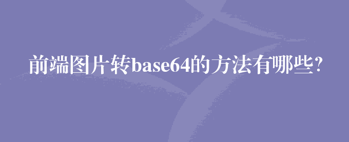 前端图片转base64的方法有哪些？