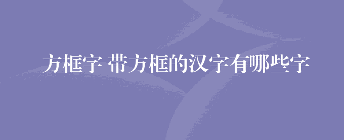 方框字 带方框的汉字有哪些字