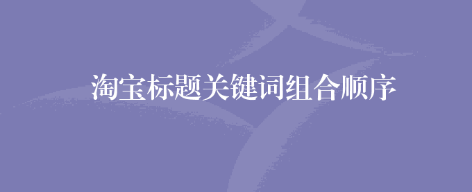 淘宝标题关键词组合顺序