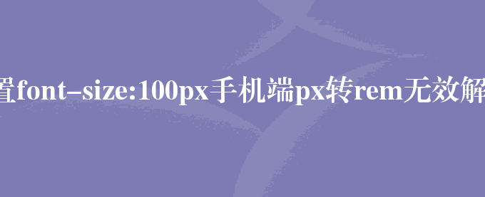 css设置font-size:100px手机端px转rem无效解决方法