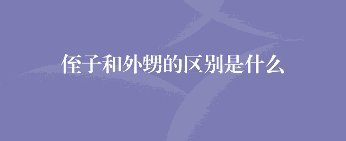 侄子和外甥的区别是什么