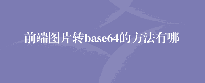 前端图片转base64的方法有哪些？