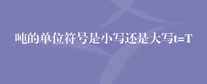 吨的单位符号是小写还是大写t=T