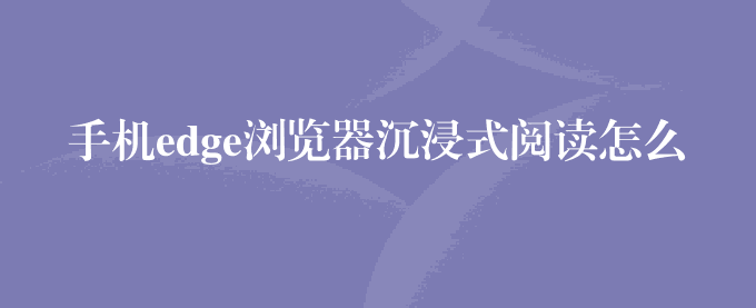 手机edge浏览器沉浸式阅读怎么打开