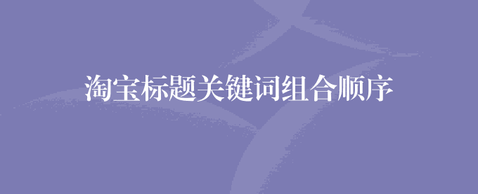 淘宝标题关键词组合顺序
